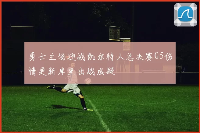 勇士主场迎战凯尔特人总决赛G5伤情更新库里出战成疑