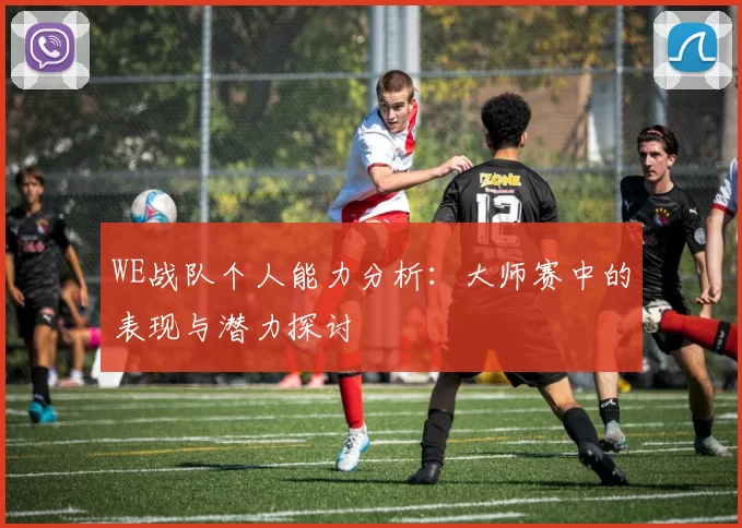 WE战队个人能力分析：大师赛中的表现与潜力探讨
