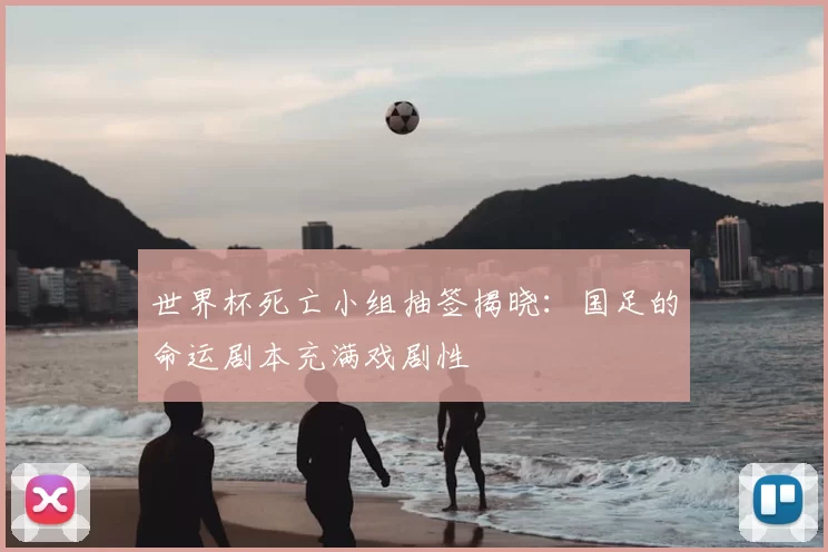 世界杯死亡小组抽签揭晓：国足的命运剧本充满戏剧性
