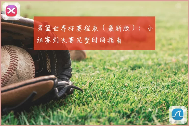 男篮世界杯赛程表（最新版）：小组赛到决赛完整时间指南