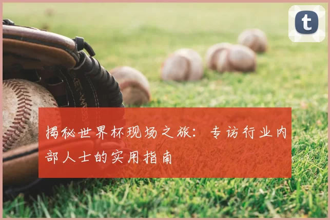 揭秘世界杯现场之旅：专访行业内部人士的实用指南