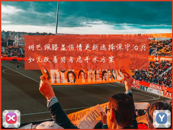 姆巴佩膝盖伤情更新选择保守治疗如无改善将考虑手术方案