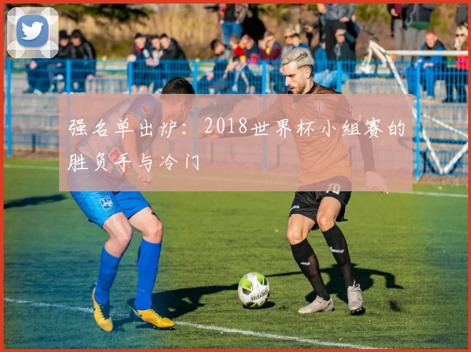 强名单出炉：2018世界杯小组赛的胜负手与冷门