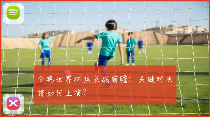 今晚世界杯焦点战前瞻：关键对决将如何上演？