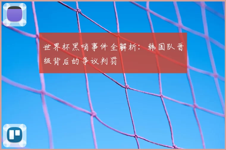 世界杯黑哨事件全解析：韩国队晋级背后的争议判罚