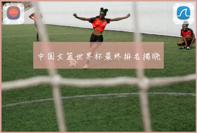 中国女篮世界杯最终排名揭晓