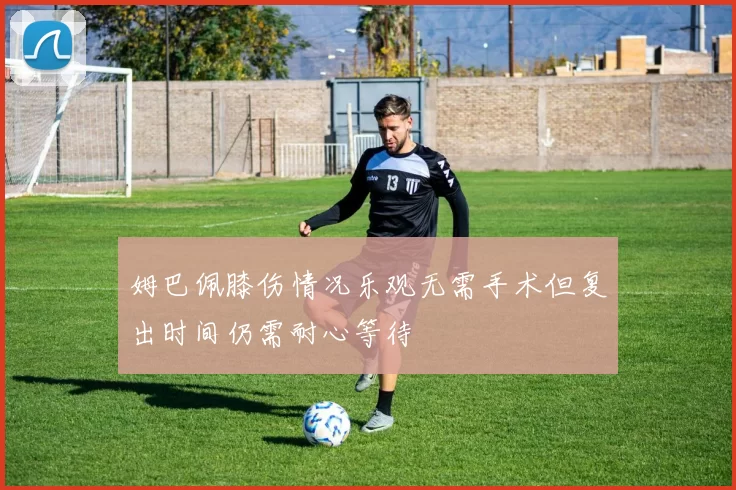 姆巴佩膝伤情况乐观无需手术但复出时间仍需耐心等待