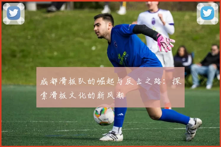 成都滑板队的崛起与反击之路：探索滑板文化的新风潮