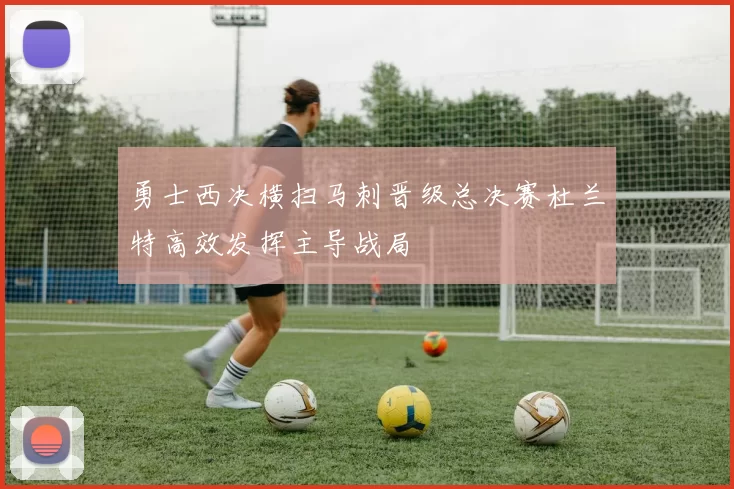 勇士西决横扫马刺晋级总决赛杜兰特高效发挥主导战局