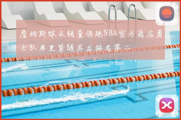詹姆斯球衣销量领跑NBA官方商店勇士队库里紧随其后排名第二
