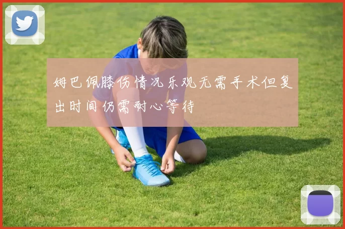 姆巴佩膝伤情况乐观无需手术但复出时间仍需耐心等待