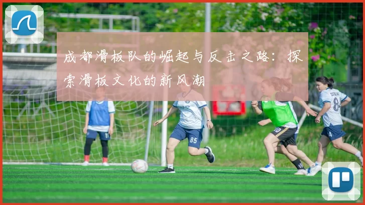 成都滑板队的崛起与反击之路:探索滑板文化的新风潮
