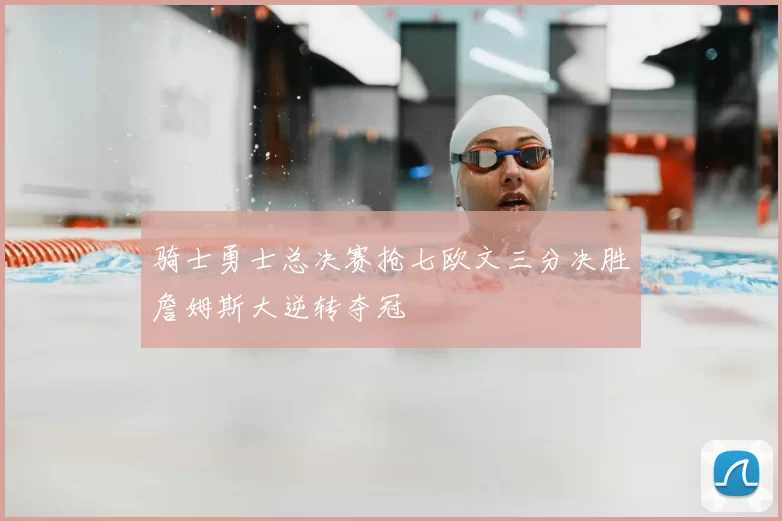 骑士勇士总决赛抢七欧文三分决胜詹姆斯大逆转夺冠