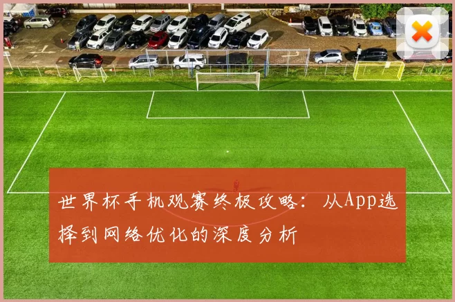 世界杯手机观赛终极攻略：从App选择到网络优化的深度分析