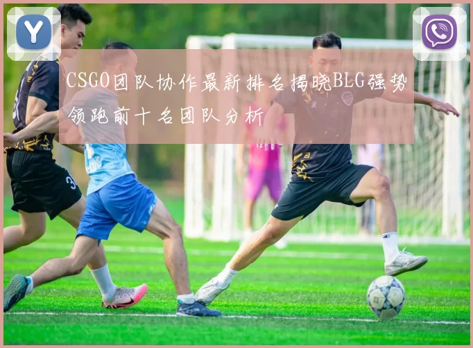 CSGO团队协作最新排名揭晓BLG强势领跑前十名团队分析