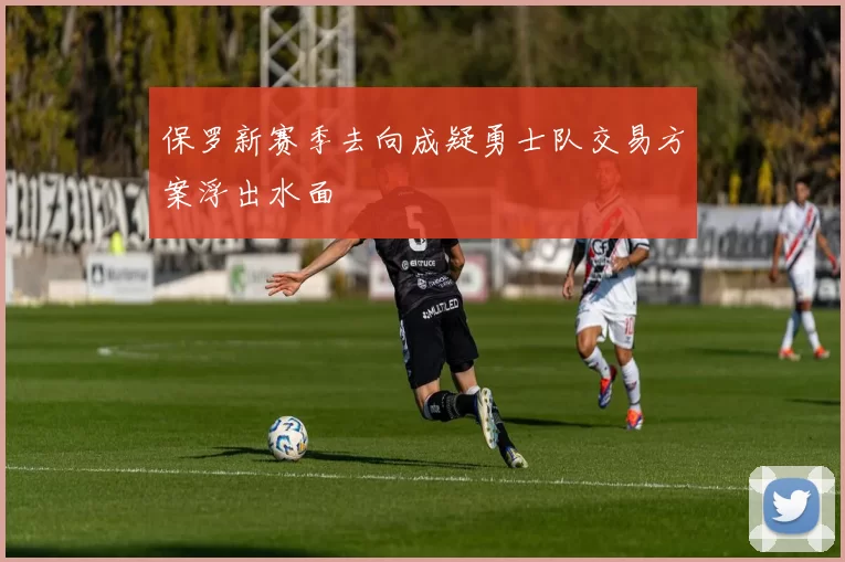 保罗新赛季去向成疑勇士队交易方案浮出水面