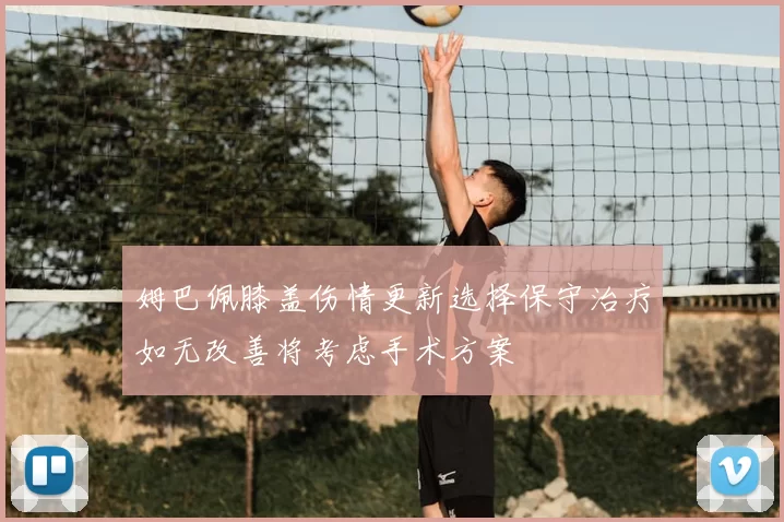 姆巴佩膝盖伤情更新选择保守治疗如无改善将考虑手术方案