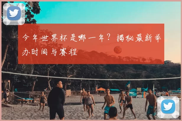 今年世界杯是哪一年？揭秘最新举办时间与赛程