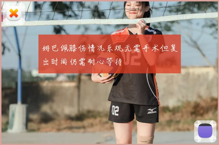 姆巴佩膝伤情况乐观无需手术但复出时间仍需耐心等待