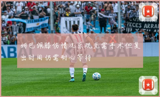 姆巴佩膝伤情况乐观无需手术但复出时间仍需耐心等待