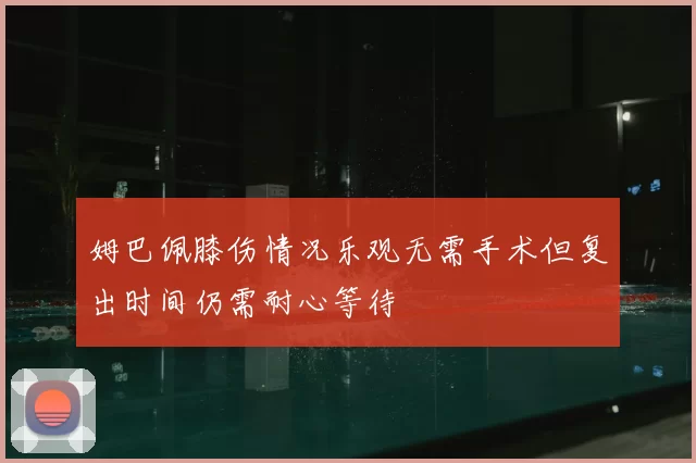 姆巴佩膝伤情况乐观无需手术但复出时间仍需耐心等待