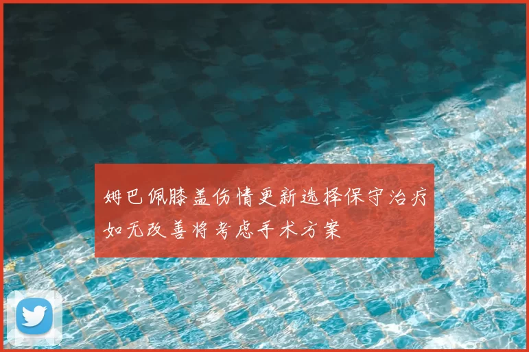 姆巴佩膝盖伤情更新选择保守治疗如无改善将考虑手术方案