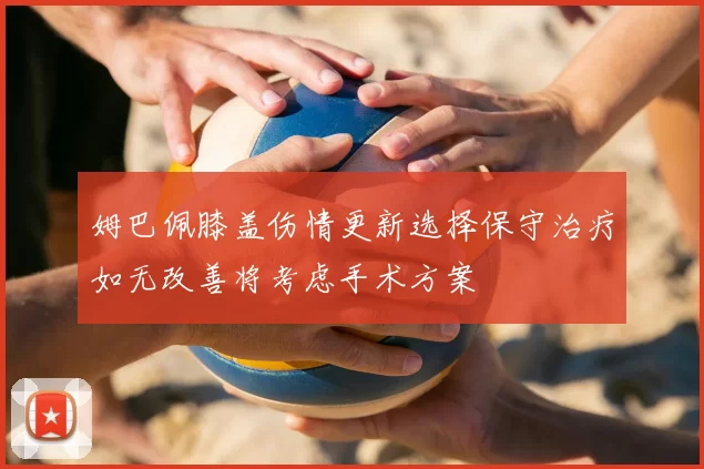 姆巴佩膝盖伤情更新选择保守治疗如无改善将考虑手术方案