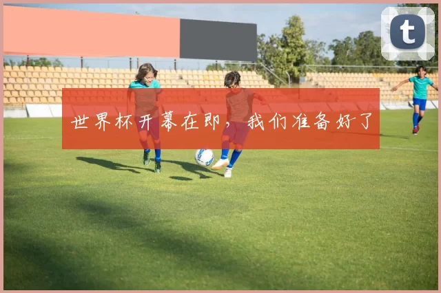 世界杯开幕在即，我们准备好了