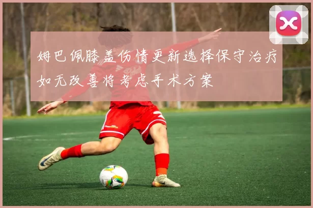 姆巴佩膝盖伤情更新选择保守治疗如无改善将考虑手术方案