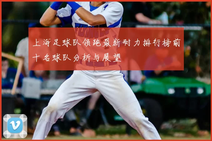 上海足球队领跑最新耐力排行榜前十名球队分析与展望