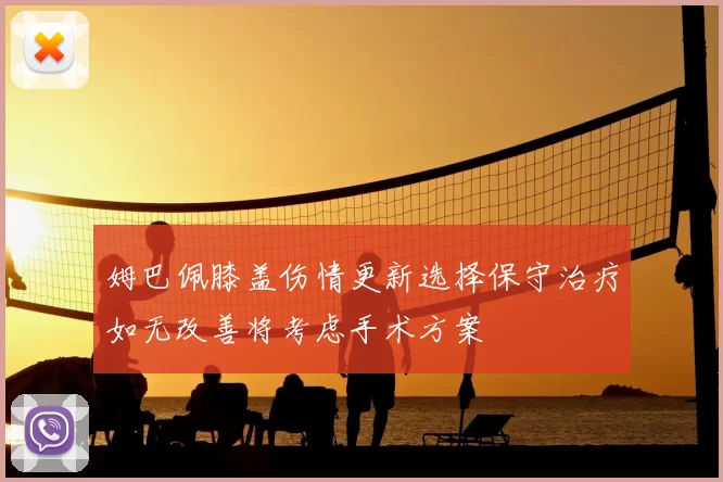 姆巴佩膝盖伤情更新选择保守治疗如无改善将考虑手术方案