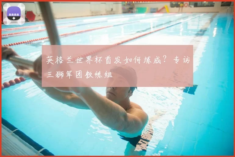 英格兰世界杯首发如何炼成?专访三狮军团教练组