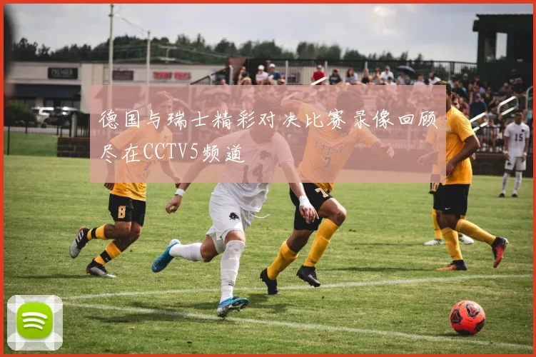 德国与瑞士精彩对决比赛录像回顾尽在CCTV5频道
