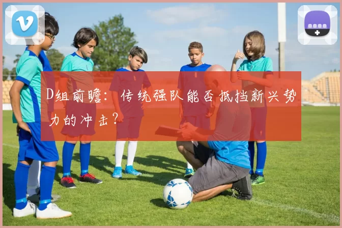 D组前瞻：传统强队能否抵挡新兴势力的冲击？