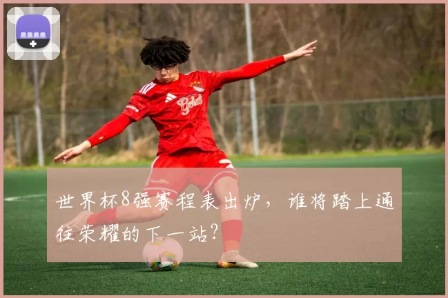 世界杯8强赛程表出炉，谁将踏上通往荣耀的下一站？