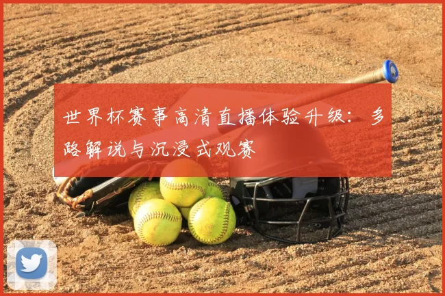世界杯赛事高清直播体验升级：多路解说与沉浸式观赛