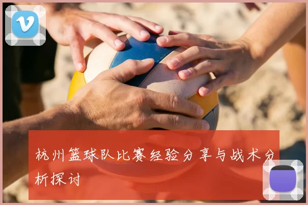 杭州篮球队比赛经验分享与战术分析探讨