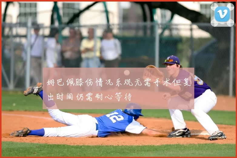 姆巴佩膝伤情况乐观无需手术但复出时间仍需耐心等待