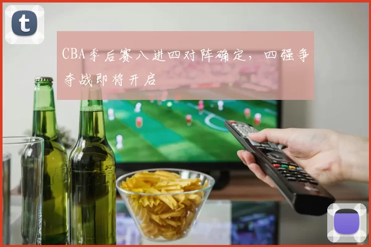 CBA季后赛八进四对阵确定，四强争夺战即将开启