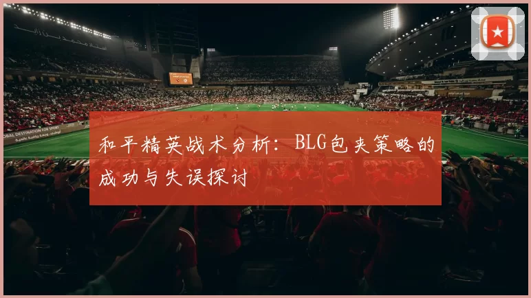 和平精英战术分析:BLG包夹策略的成功与失误探讨
