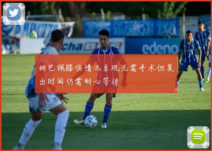姆巴佩膝伤情况乐观无需手术但复出时间仍需耐心等待