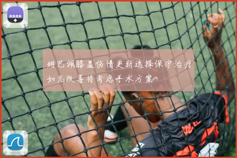姆巴佩膝盖伤情更新选择保守治疗如无改善将考虑手术方案