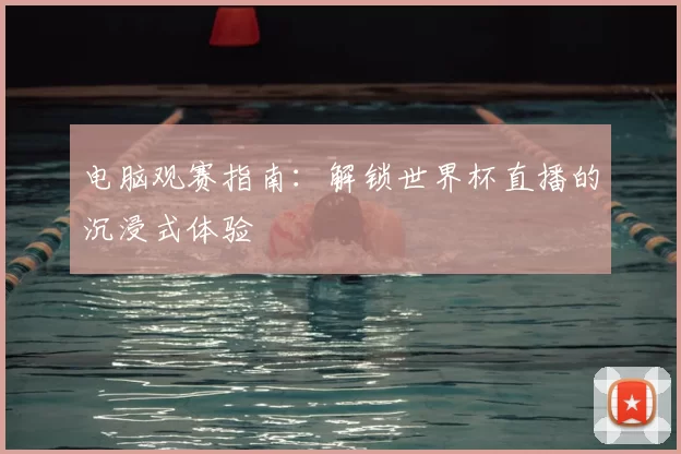电脑观赛指南：解锁世界杯直播的沉浸式体验