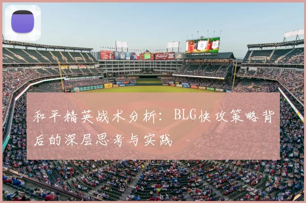和平精英战术分析：BLG快攻策略背后的深层思考与实践