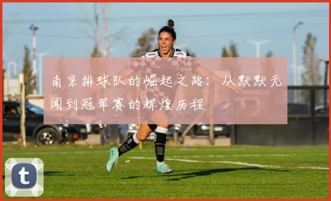 南京排球队的崛起之路：从默默无闻到冠军赛的辉煌历程
