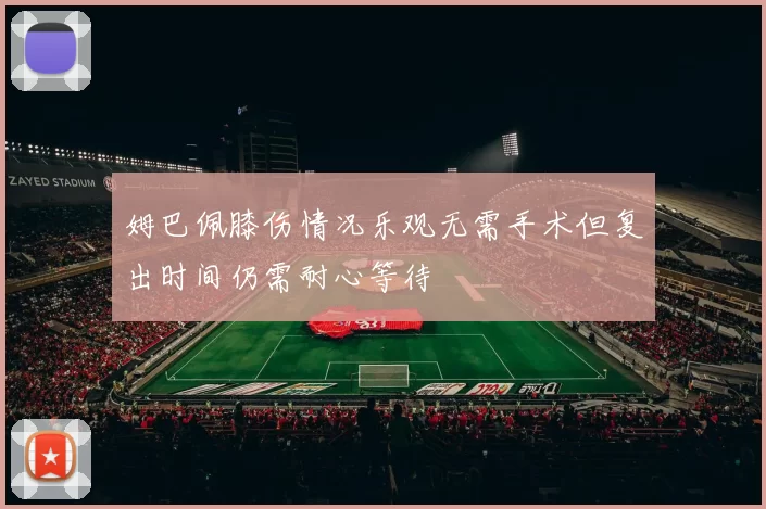 姆巴佩膝伤情况乐观无需手术但复出时间仍需耐心等待