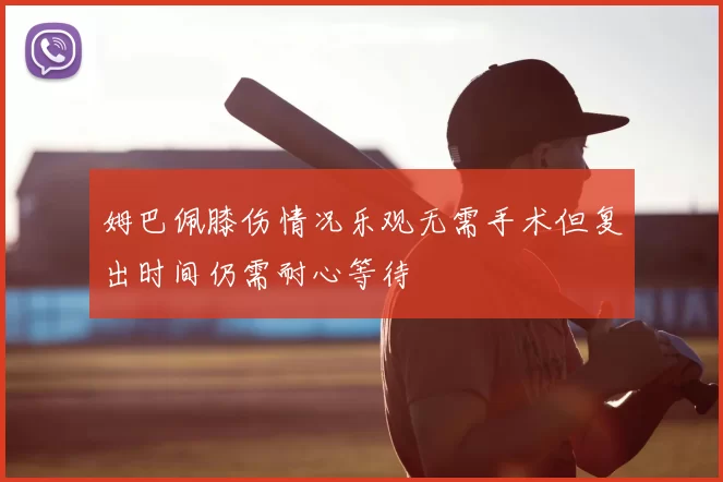 姆巴佩膝伤情况乐观无需手术但复出时间仍需耐心等待