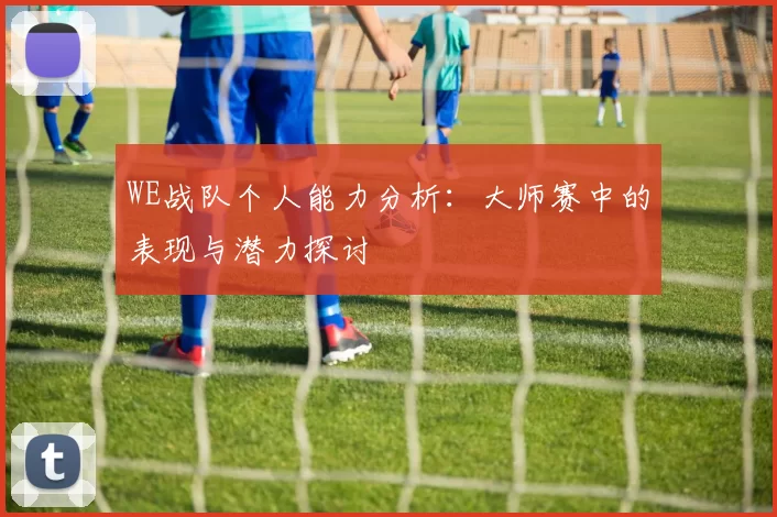 WE战队个人能力分析:大师赛中的表现与潜力探讨