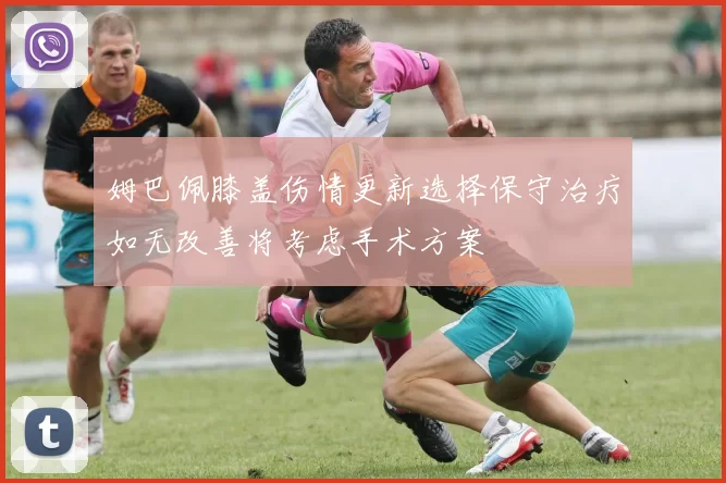 姆巴佩膝盖伤情更新选择保守治疗如无改善将考虑手术方案