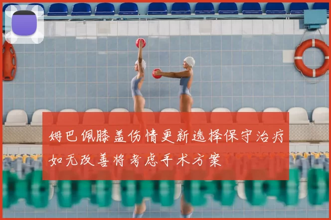 姆巴佩膝盖伤情更新选择保守治疗如无改善将考虑手术方案